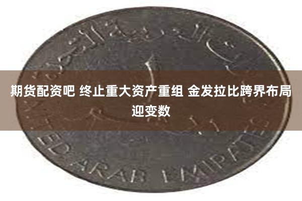 期货配资吧 终止重大资产重组 金发拉比跨界布局迎变数