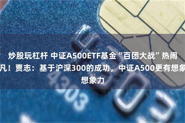 炒股玩杠杆 中证A500ETF基金“百团大战”热闹非凡！贾志：基于沪深300的成功，中证A500更有想象力