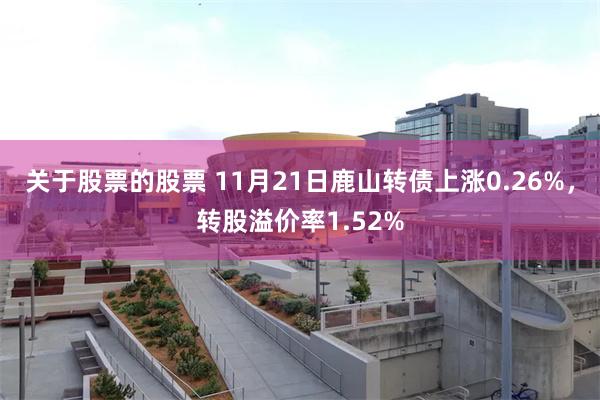 关于股票的股票 11月21日鹿山转债上涨0.26%，转股溢价率1.52%