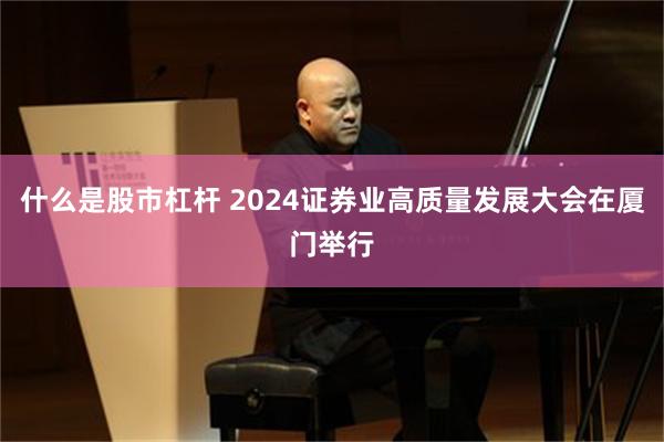 什么是股市杠杆 2024证券业高质量发展大会在厦门举行