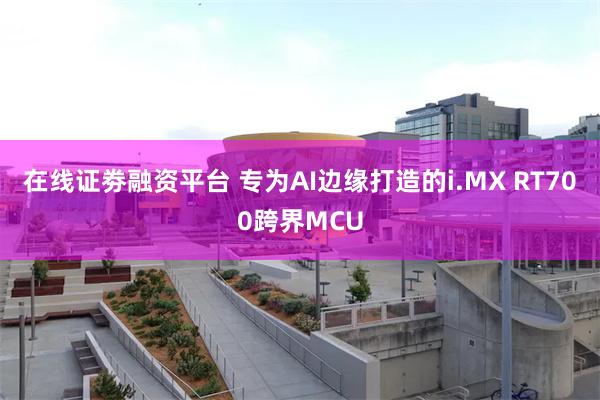 在线证劵融资平台 专为AI边缘打造的i.MX RT700跨界MCU