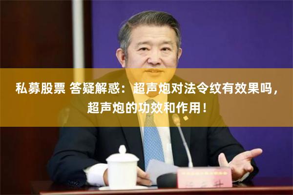 私募股票 答疑解惑：超声炮对法令纹有效果吗，超声炮的功效和作用！