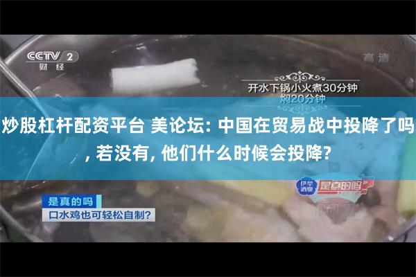 炒股杠杆配资平台 美论坛: 中国在贸易战中投降了吗, 若没有, 他们什么时候会投降?