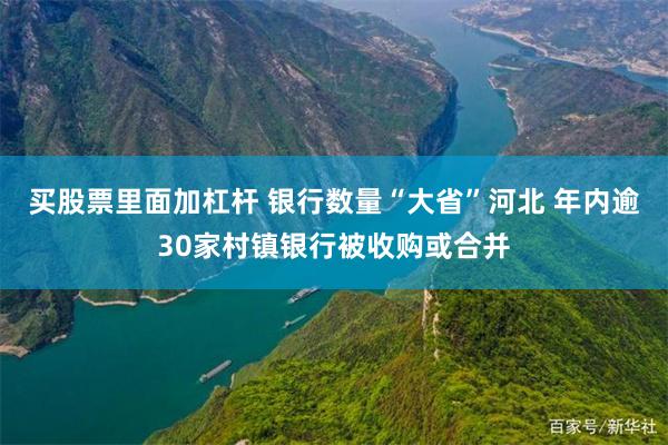 买股票里面加杠杆 银行数量“大省”河北 年内逾30家村镇银行被收购或合并