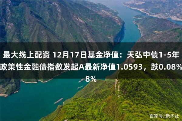 最大线上配资 12月17日基金净值：天弘中债1-5年政策性金融债指数发起A最新净值1.0593，跌0.08%