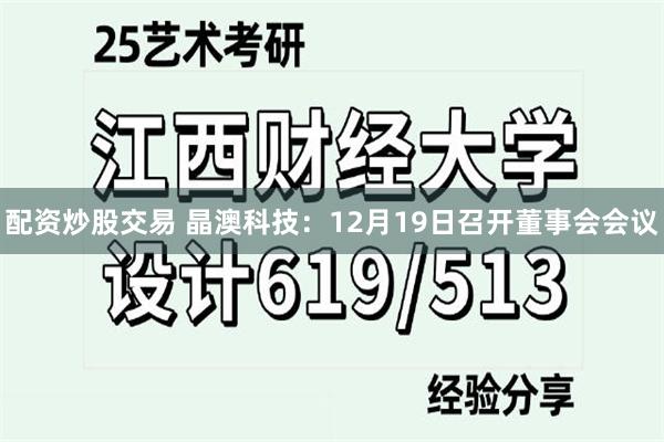 配资炒股交易 晶澳科技：12月19日召开董事会会议