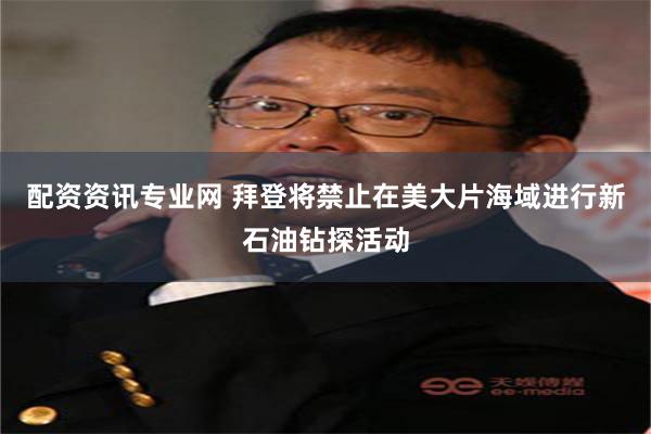 配资资讯专业网 拜登将禁止在美大片海域进行新石油钻探活动