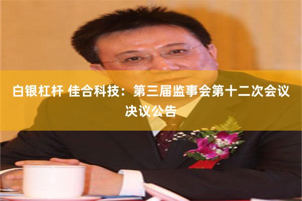 白银杠杆 佳合科技：第三届监事会第十二次会议决议公告