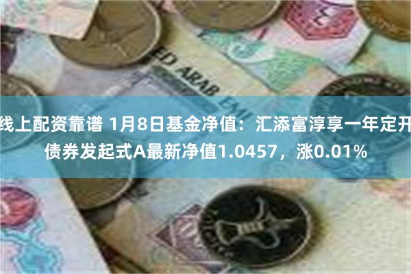 线上配资靠谱 1月8日基金净值：汇添富淳享一年定开债券发起式A最新净值1.0457，涨0.01%