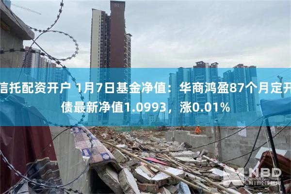 信托配资开户 1月7日基金净值：华商鸿盈87个月定开债最新净值1.0993，涨0.01%