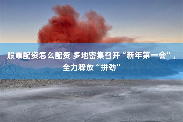 股票配资怎么配资 多地密集召开“新年第一会”，全力释放“拼劲”