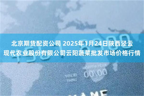 北京期货配资公司 2025年1月24日陕西泾云现代农业股份有限公司云阳蔬菜批发市场价格行情