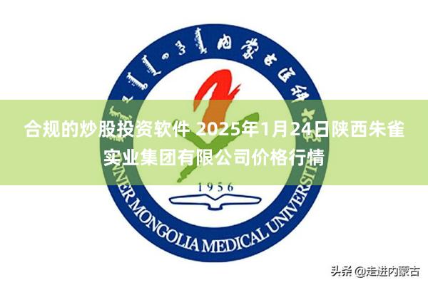 合规的炒股投资软件 2025年1月24日陕西朱雀实业集团有限公司价格行情