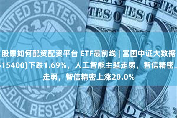 股票如何配资配资平台 ETF最前线 | 富国中证大数据产业ETF(515400)下跌1.69%，人工智能主题走弱，智信精密上涨20.0%