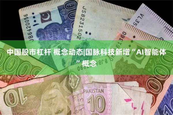 中国股市杠杆 概念动态|国脉科技新增“AI智能体”概念