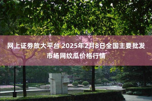 网上证劵放大平台 2025年2月8日全国主要批发市场网纹瓜价格行情