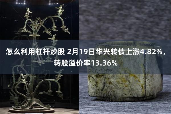 怎么利用杠杆炒股 2月19日华兴转债上涨4.82%，转股溢价率13.36%