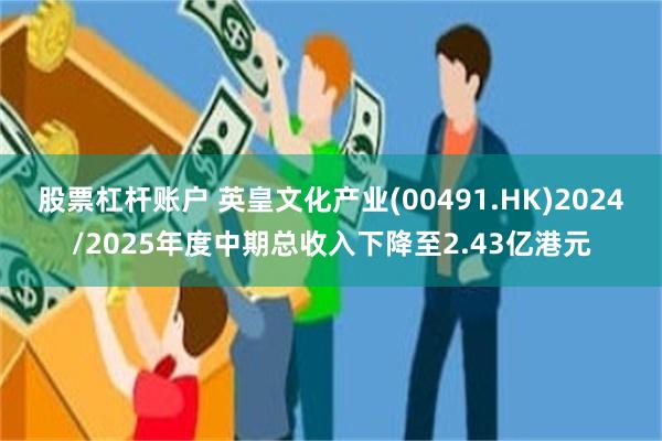 股票杠杆账户 英皇文化产业(00491.HK)2024/2025年度中期总收入下降至2.43亿港元