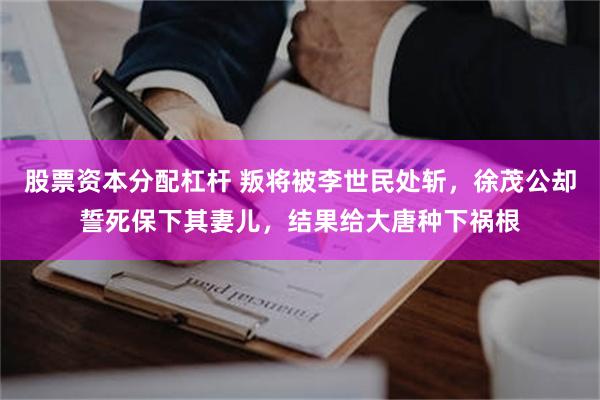 股票资本分配杠杆 叛将被李世民处斩，徐茂公却誓死保下其妻儿，结果给大唐种下祸根