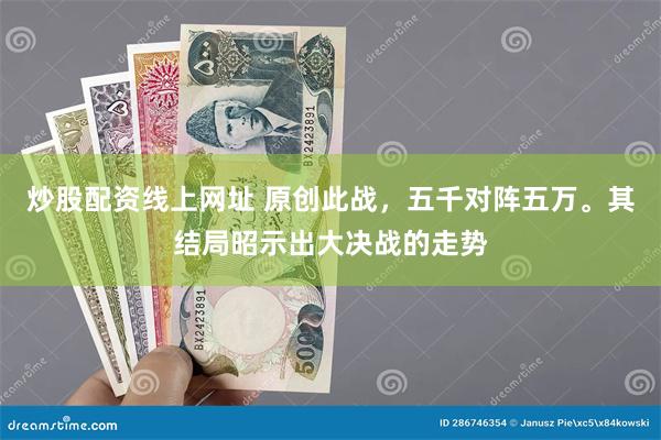 炒股配资线上网址 原创此战，五千对阵五万。其结局昭示出大决战的走势