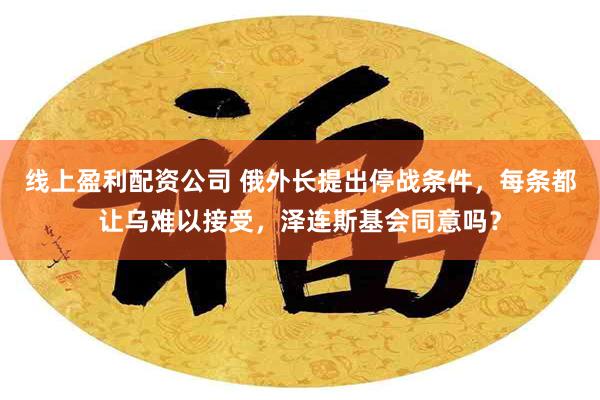 线上盈利配资公司 俄外长提出停战条件，每条都让乌难以接受，泽连斯基会同意吗？