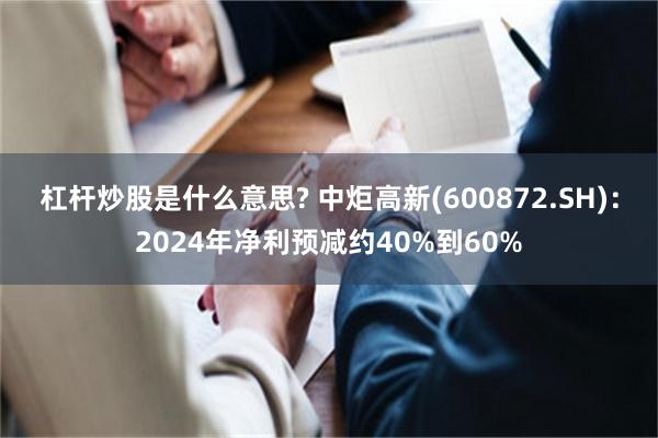 杠杆炒股是什么意思? 中炬高新(600872.SH)：2024年净利预减约40%到60%