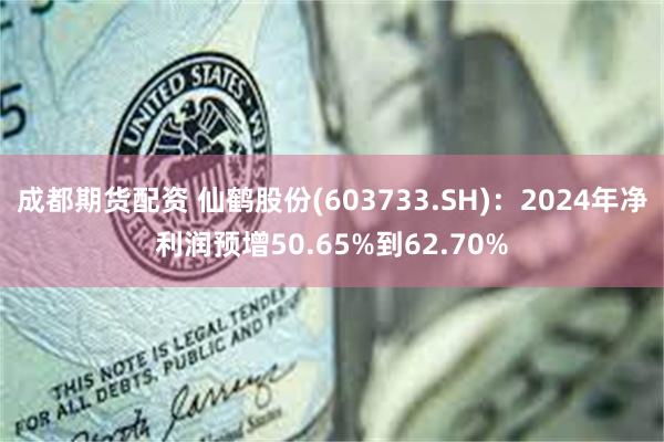 成都期货配资 仙鹤股份(603733.SH)：2024年净利润预增50.65%到62.70%