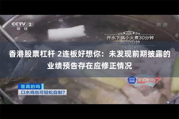 香港股票杠杆 2连板好想你：未发现前期披露的业绩预告存在应修正情况