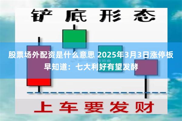 股票场外配资是什么意思 2025年3月3日涨停板早知道：七大利好有望发酵