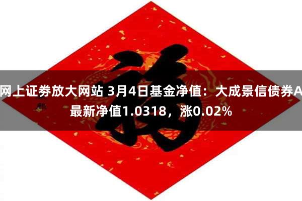 网上证劵放大网站 3月4日基金净值：大成景信债券A最新净值1.0318，涨0.02%