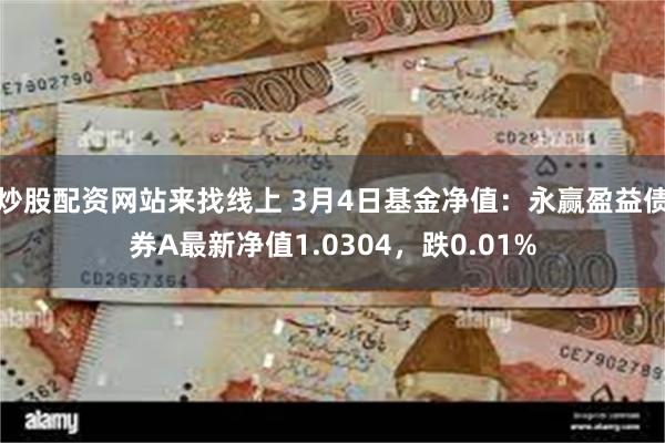 炒股配资网站来找线上 3月4日基金净值：永赢盈益债券A最新净值1.0304，跌0.01%