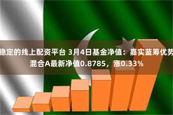 稳定的线上配资平台 3月4日基金净值：嘉实蓝筹优势混合A最新净值0.8785，涨0.33%