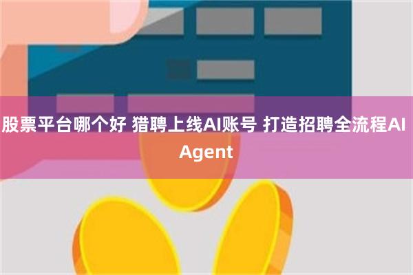 股票平台哪个好 猎聘上线AI账号 打造招聘全流程AI Agent