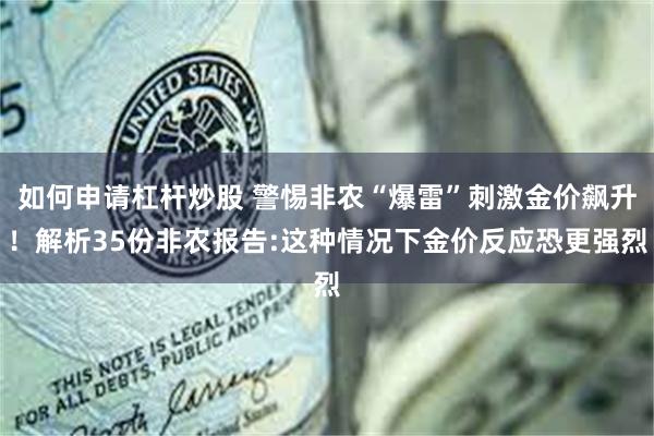 如何申请杠杆炒股 警惕非农“爆雷”刺激金价飙升！解析35份非农报告:这种情况下金价反应恐更强烈