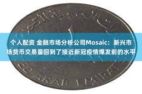 个人配资 金融市场分析公司Mosaic：新兴市场货币交易量回到了接近新冠疫情爆发前的水平