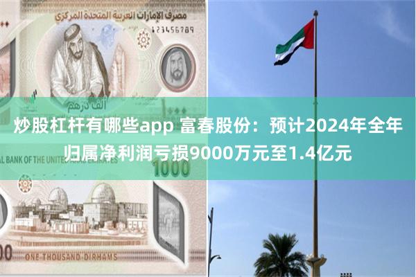 炒股杠杆有哪些app 富春股份：预计2024年全年归属净利润亏损9000万元至1.4亿元