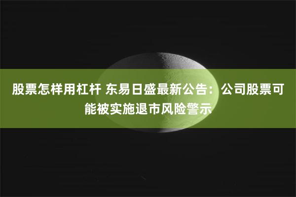 股票怎样用杠杆 东易日盛最新公告：公司股票可能被实施退市风险警示