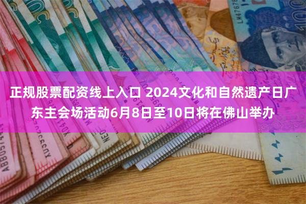 正规股票配资线上入口 2024文化和自然遗产日广东主会场活动6月8日至10日将在佛山举办