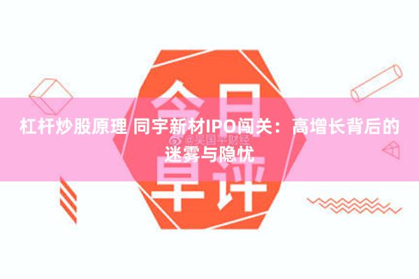 杠杆炒股原理 同宇新材IPO闯关：高增长背后的迷雾与隐忧