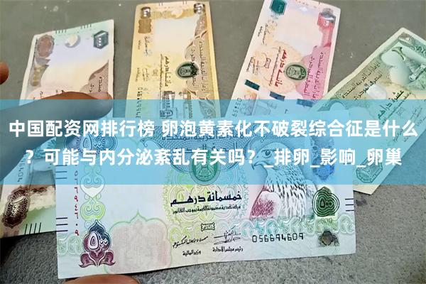 中国配资网排行榜 卵泡黄素化不破裂综合征是什么？可能与内分泌紊乱有关吗？_排卵_影响_卵巢