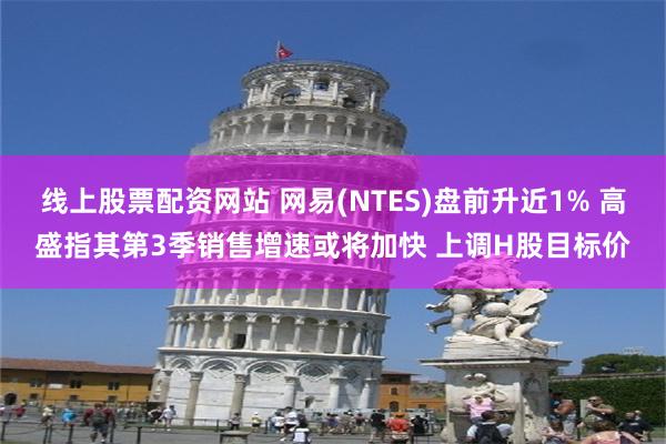 线上股票配资网站 网易(NTES)盘前升近1% 高盛指其第3季销售增速或将加快 上调H股目标价