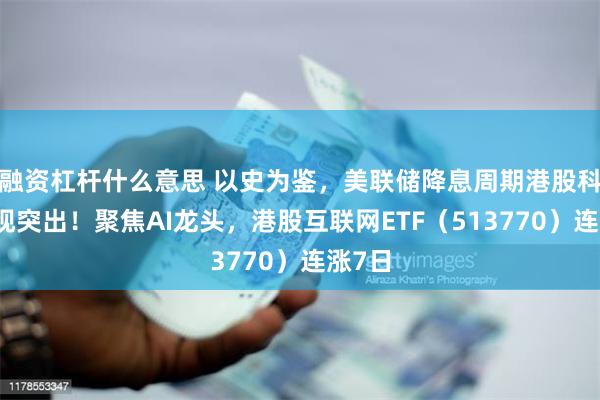 融资杠杆什么意思 以史为鉴，美联储降息周期港股科技表现突出！聚焦AI龙头，港股互联网ETF（513770）连涨7日