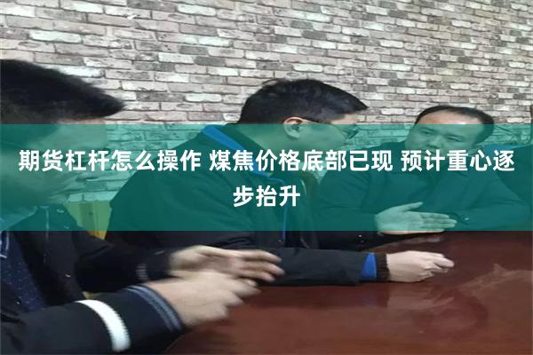 期货杠杆怎么操作 煤焦价格底部已现 预计重心逐步抬升