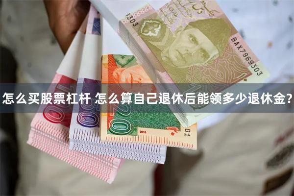 怎么买股票杠杆 怎么算自己退休后能领多少退休金？