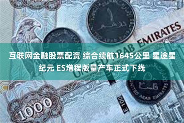 互联网金融股票配资 综合续航1645公里 星途星纪元 ES增程版量产车正式下线