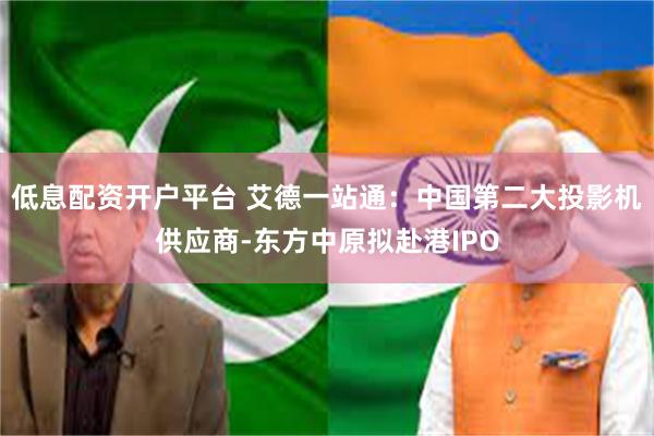 低息配资开户平台 艾德一站通：中国第二大投影机供应商-东方中原拟赴港IPO