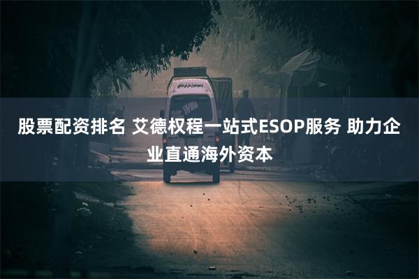 股票配资排名 艾德权程一站式ESOP服务 助力企业直通海外资本