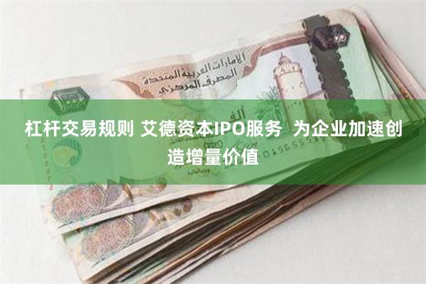 杠杆交易规则 艾德资本IPO服务  为企业加速创造增量价值