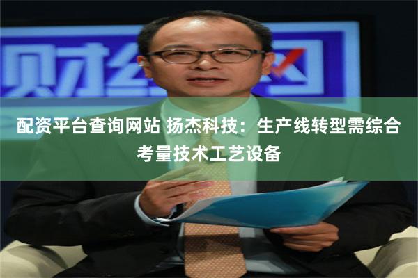 配资平台查询网站 扬杰科技：生产线转型需综合考量技术工艺设备