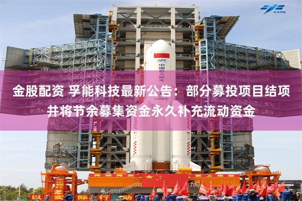 金股配资 孚能科技最新公告：部分募投项目结项并将节余募集资金永久补充流动资金